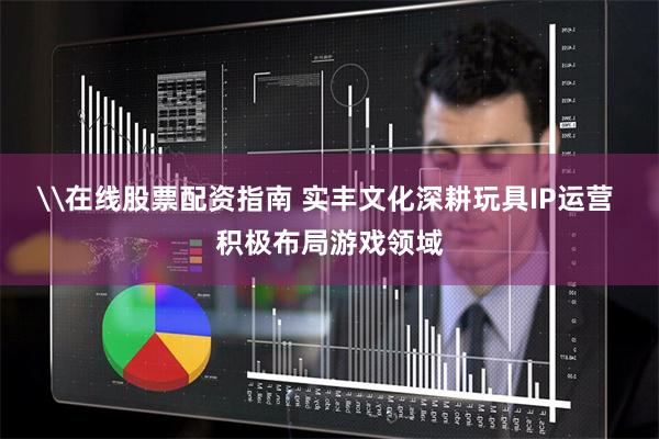 \在线股票配资指南 实丰文化深耕玩具IP运营 积极布局游戏领域