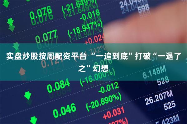 实盘炒股按周配资平台 “一追到底”打破“一退了之”幻想