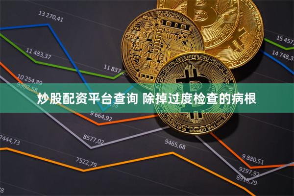 炒股配资平台查询 除掉过度检查的病根
